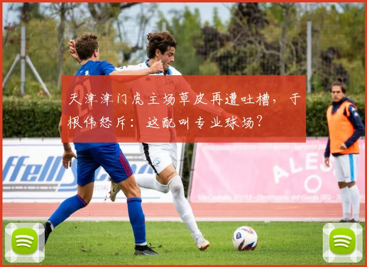 天津津门虎主场草皮再遭吐槽，于根伟怒斥：这配叫专业球场？