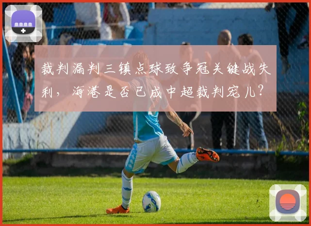 裁判漏判三镇点球致争冠关键战失利,海港是否已成中超裁判宠儿?