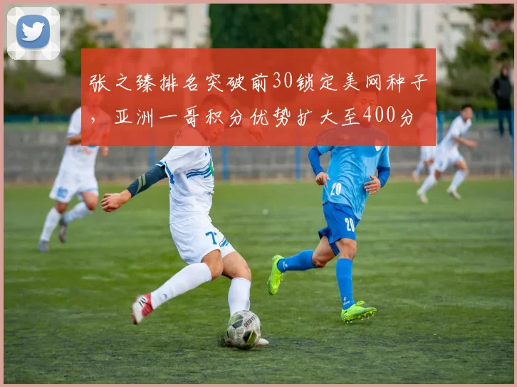 张之臻排名突破前30锁定美网种子，亚洲一哥积分优势扩大至400分