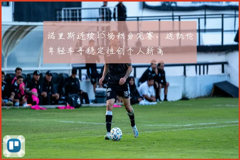 诺里斯连续15场积分完赛,迈凯伦年轻车手稳定性创个人新高