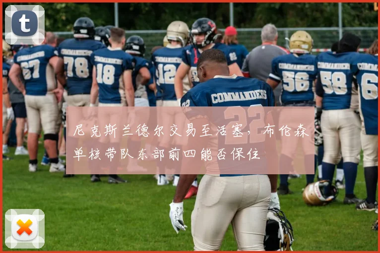 尼克斯兰德尔交易至活塞,布伦森单核带队东部前四能否保住