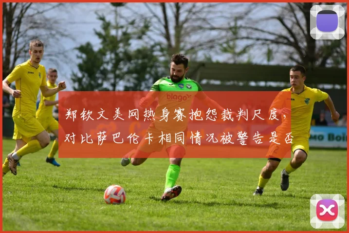 郑钦文美网热身赛抱怨裁判尺度,对比萨巴伦卡相同情况被警告是否双标?