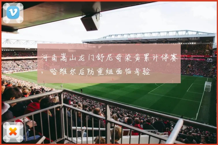 河南嵩山龙门舒尼奇染黄累计停赛,哈维尔后防重组面临考验