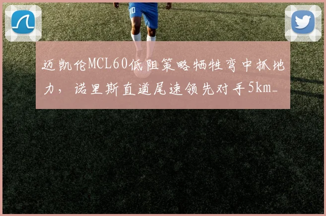 迈凯伦MCL60低阻策略牺牲弯中抓地力,诺里斯直道尾速领先对手5km_h