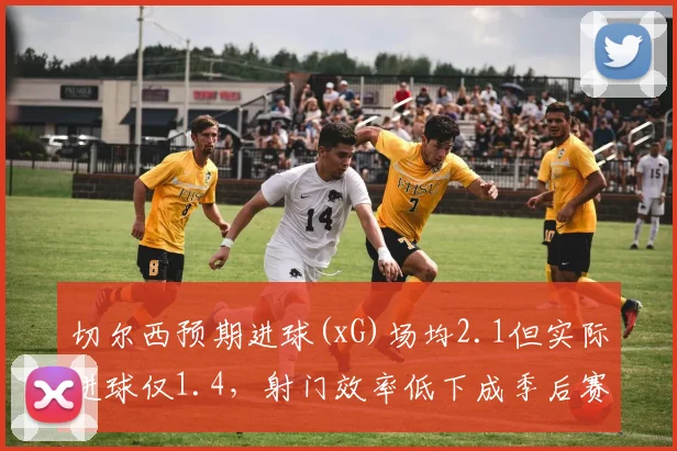 切尔西预期进球(xG)场均2.1但实际进球仅1.4,射门效率低下成季后赛隐患