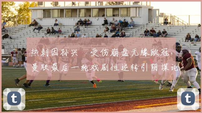 热刺因孙兴慜受伤崩盘无缘欧冠,曼联最后一轮戏剧性逆转引阴谋论