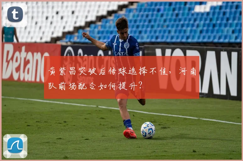 黄紫昌突破后传球选择不佳,河南队前场配合如何提升?