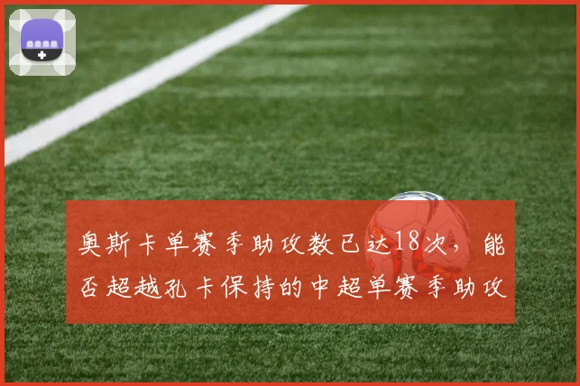 奥斯卡单赛季助攻数已达18次,能否超越孔卡保持的中超单赛季助攻纪录?