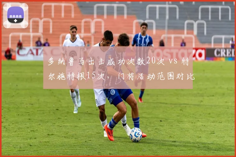 多纳鲁马出击成功次数20次 vs 特尔施特根15次，门将活动范围对比揭示战术差异