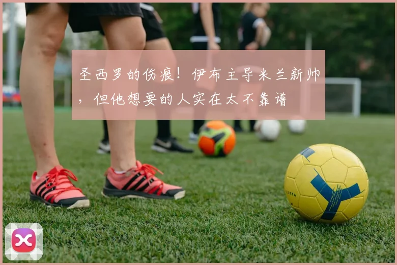 圣西罗的伤痕!伊布主导米兰新帅,但他想要的人实在太不靠谱