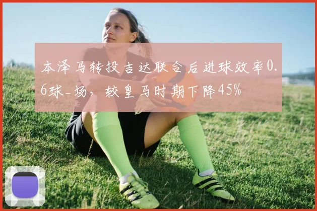 本泽马转投吉达联合后进球效率0.6球_场,较皇马时期下降45%