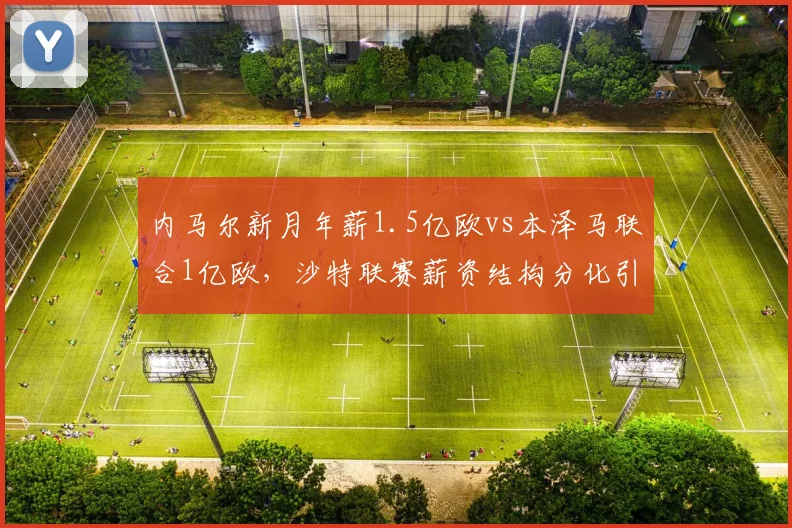 内马尔新月年薪1.5亿欧vs本泽马联合1亿欧,沙特联赛薪资结构分化引关注